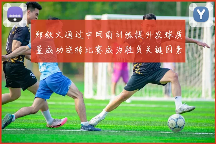 郑钦文通过中网前训练提升发球质量成功逆转比赛成为胜负关键因素