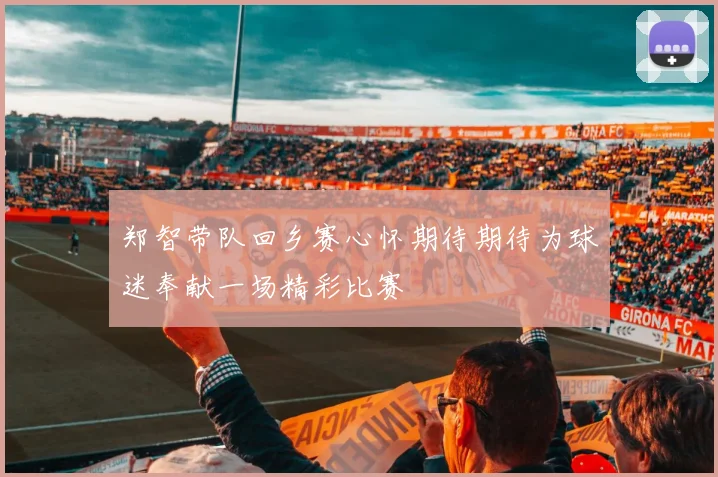 郑智带队回乡赛心怀期待期待为球迷奉献一场精彩比赛