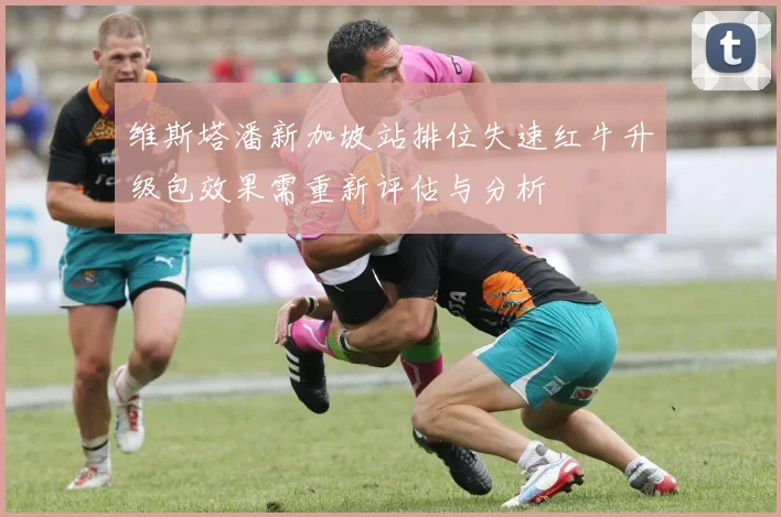 维斯塔潘新加坡站排位失速红牛升级包效果需重新评估与分析