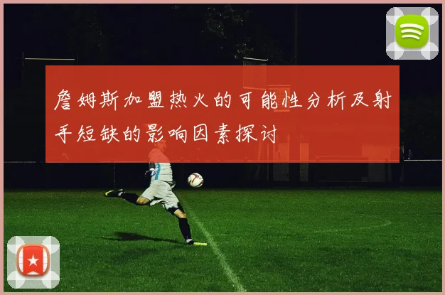 詹姆斯加盟热火的可能性分析及射手短缺的影响因素探讨